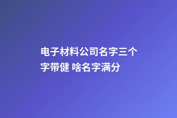 电子材料公司名字三个字带健 啥名字满分-第1张-公司起名-玄机派